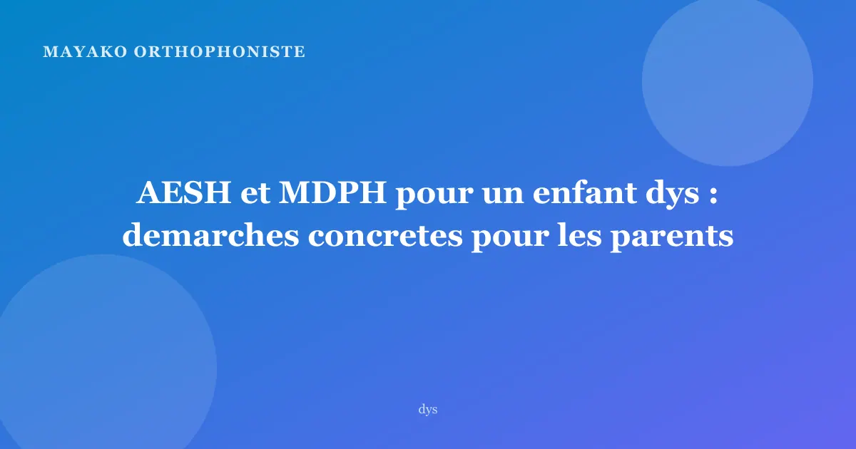 AESH et MDPH pour un enfant dys : demarches concretes pour les parents