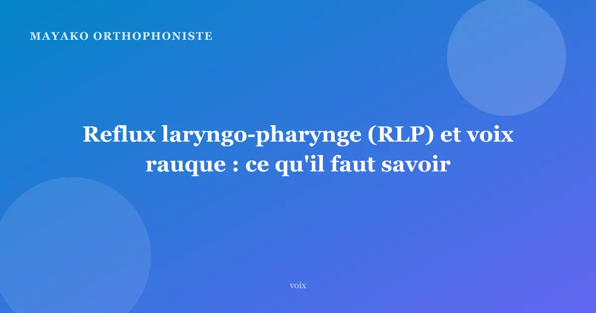 Reflux laryngo-pharynge (RLP) et voix rauque : ce qu'il faut savoir