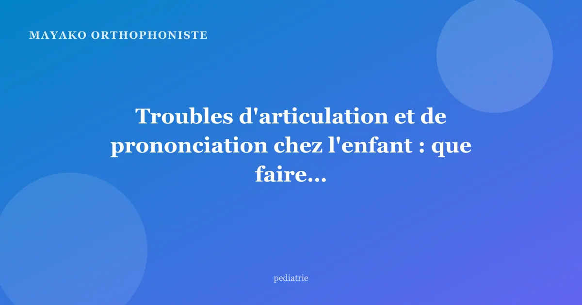 Troubles d'articulation et de prononciation chez l'enfant : que faire ?
