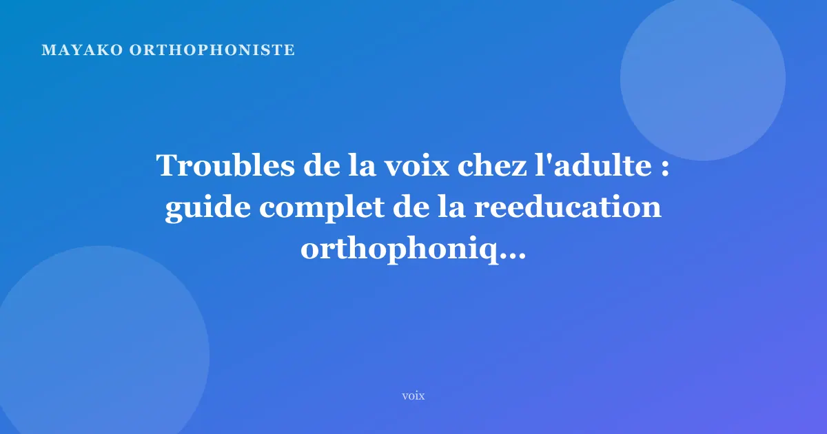 Troubles de la voix chez l'adulte : guide complet de la reeducation orthophonique