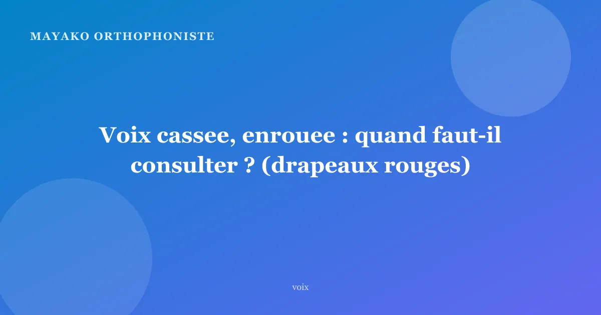 Voix cassee, enrouee : quand faut-il consulter ? (drapeaux rouges)